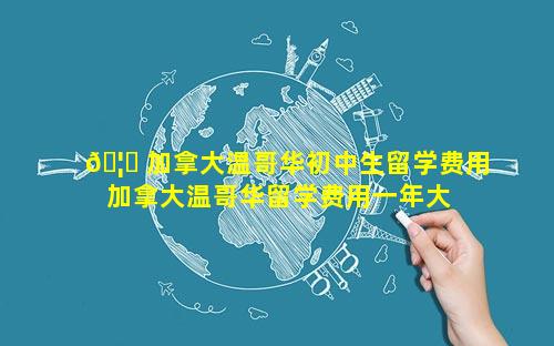 🦈 加拿大温哥华初中生留学费用 加拿大温哥华留学费用一年大 🐞 概多少人民币